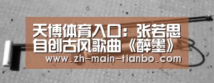 天博体育入口：张若思自创古风歌曲《醉墨》好听到哭！！！