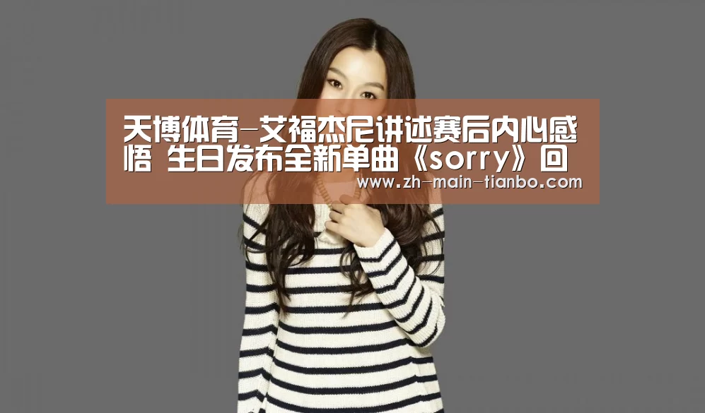 天博体育-艾福杰尼讲述赛后内心感悟 生日发布全新单曲《sorry》回馈粉丝(图2) 天博体育入口