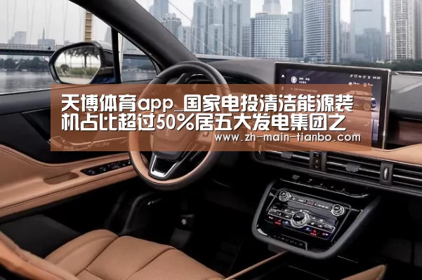 天博体育app_国家电投清洁能源装机占比超过50%居五大发电集团之首